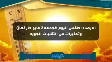 الأرصاد: طقس اليوم الجمعة 2 مايو حار نهارًا وتحذيرات من التقلبات الجوية
